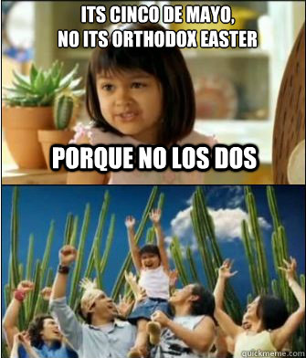 Porque no los dos Its Cinco de Mayo,
no its orthodox Easter  Why not both