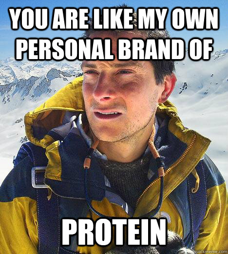 you are like my own personal brand of protein  Bear Grylls