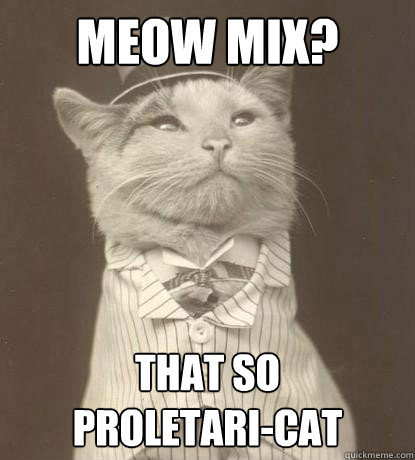 Meow Mix? That so 
proletari-cat  Aristocat