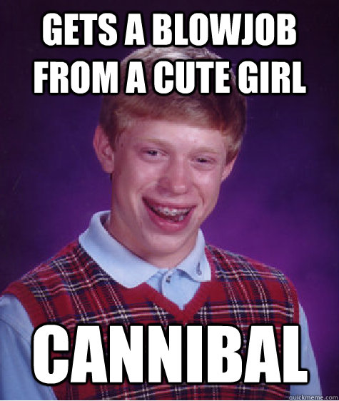 gets a blowjob from a cute girl cannibal  Bad Luck Brian