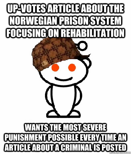 Up-votes article about the Norwegian Prison system focusing on rehabilitation  Wants the most severe punishment possible every time an article about a criminal is posted  Scumbag Reddit