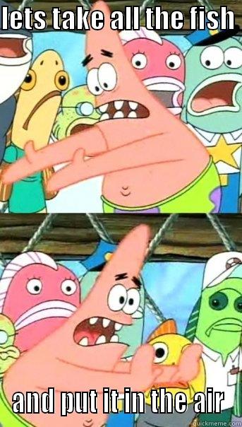 nothing can be  - LETS TAKE ALL THE FISH  AND PUT IT IN THE AIR Push it somewhere else Patrick