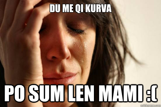 Du me qi kurva Po sum len mami :(  First World Problems