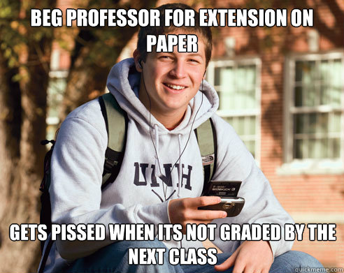 Beg professor for extension on paper Gets pissed when its not graded by the next class  College Freshman