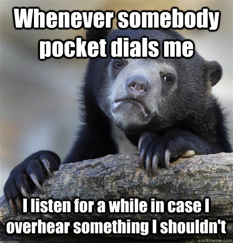 Whenever somebody pocket dials me I listen for a while in case I overhear something I shouldn't  Confession Bear