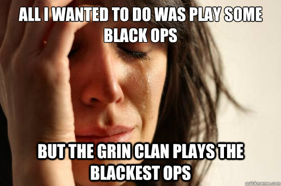 All I wanted to do was play some Black Ops  But the Grin Clan plays the blackest ops  First World Problems