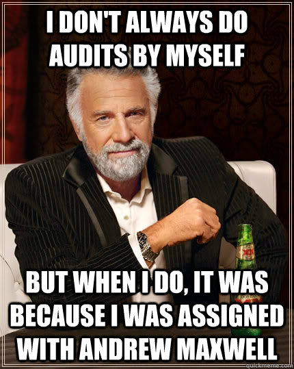 I don't always do audits by myself but when I do, it was because I was assigned with Andrew Maxwell  The Most Interesting Man In The World