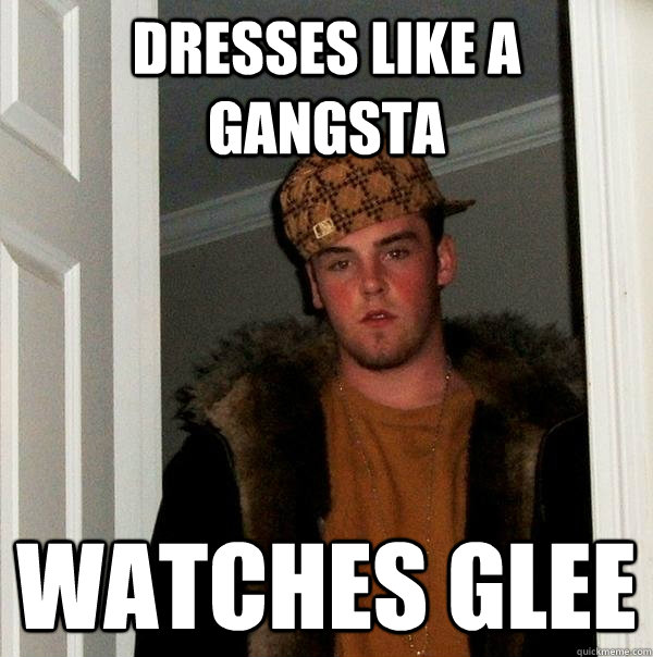 dresses like a gangsta watches glee - dresses like a gangsta watches glee  Scumbag Steve