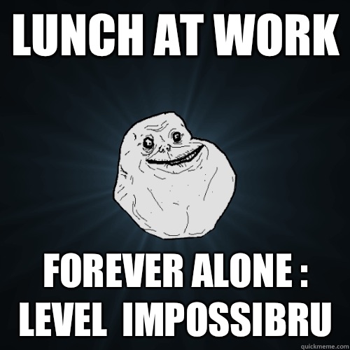 Lunch at work Forever alone : Level  impossibru  - Lunch at work Forever alone : Level  impossibru   Forever Alone