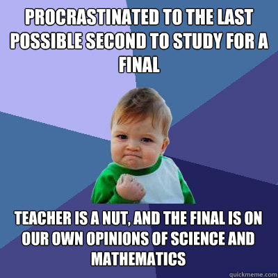 Procrastinated to the last possible second to study for a final teacher is a nut, and the final is on our own opinions of science and mathematics  Success Kid