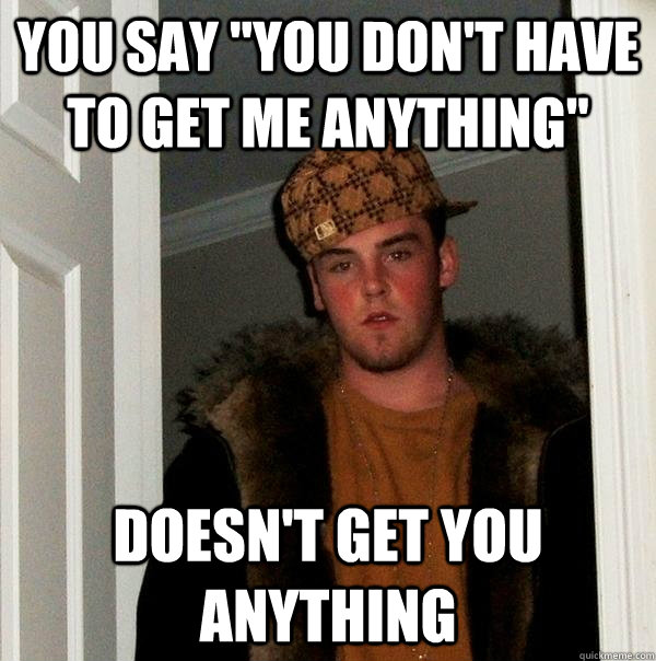 You Say You Don T Have To Get Me Anything Doesn T Get You Anything Scumbag Steve Quickmeme