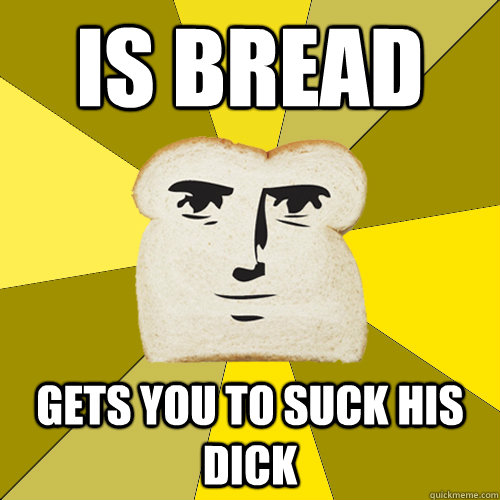 Is bread gets you to suck his dick  Breadfriend