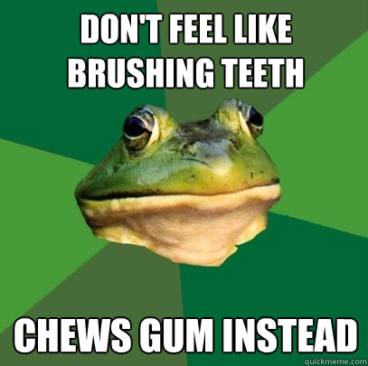 Don't feel like brushing teeth Chews gum instead  Foul Bachelor Frog