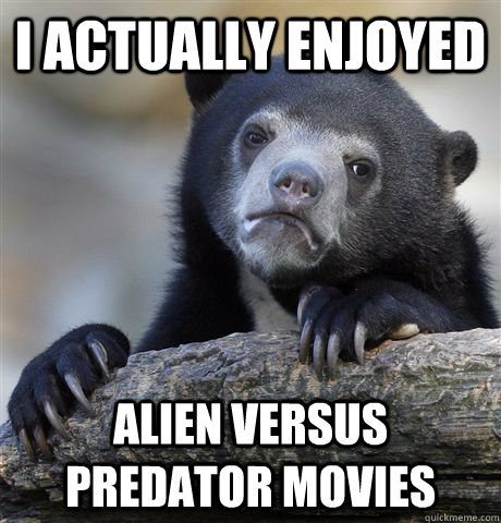 I actually enjoyed Alien versus Predator movies - I actually enjoyed Alien versus Predator movies  Confession Bear