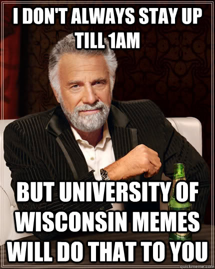 I don't always stay up till 1am but University of Wisconsin Memes will do that to you - I don't always stay up till 1am but University of Wisconsin Memes will do that to you  The Most Interesting Man In The World