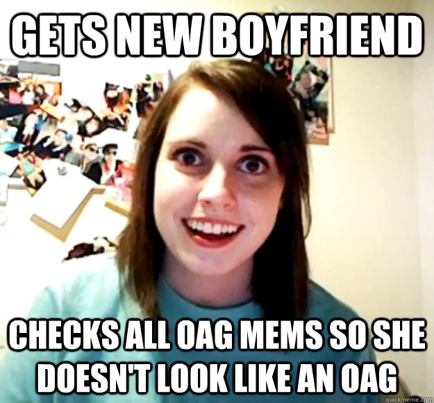 Gets new boyfriend checks all oag mems so she doesn't look like an oag  Overly Attached Girlfriend