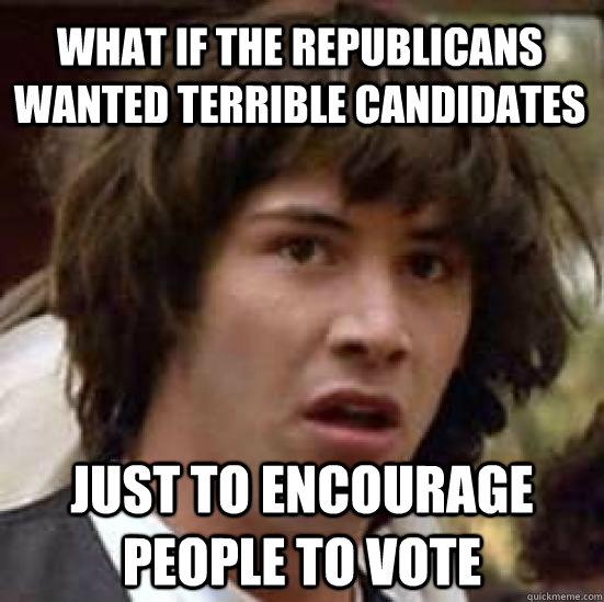 What if the republicans wanted terrible candidates just to encourage people to vote  conspiracy keanu