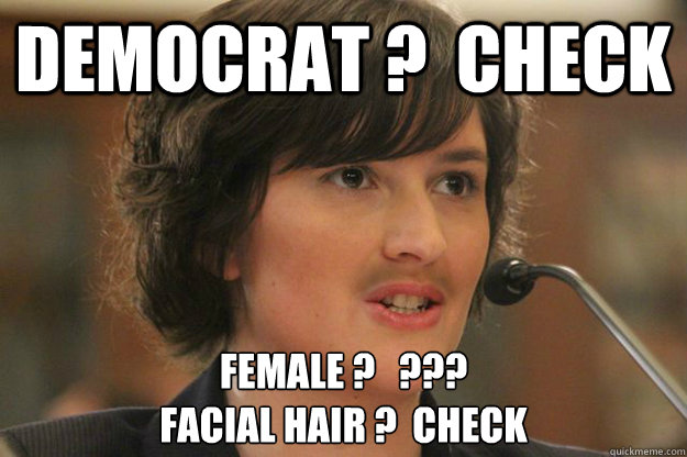 DEMOCRAT ?  CHECK FEMALE ?   ???
FACIAL HAIR ?  CHECK  Slut Sandra Fluke