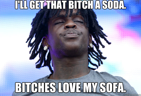 I'll get that bitch a Soda. Bitches love my sofa.  Chief Keef