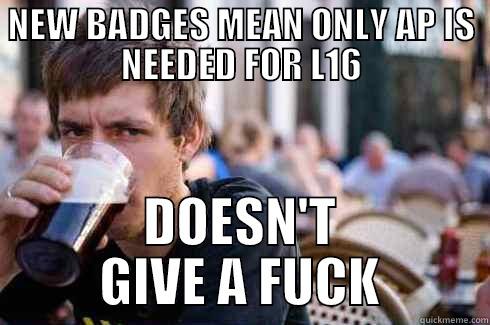 NEW BADGES MEAN ONLY AP IS NEEDED FOR L16 DOESN'T GIVE A FUCK Lazy College Senior