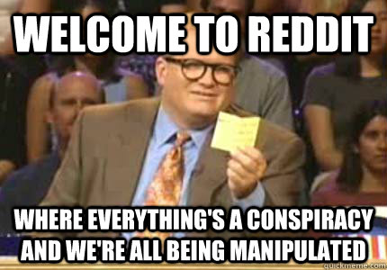 welcome to reddit where everything's a conspiracy and we're all being manipulated  Whose Line