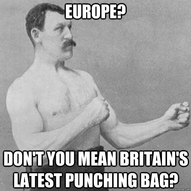 Europe?  Don't you mean Britain's latest punching bag?  overly manly man