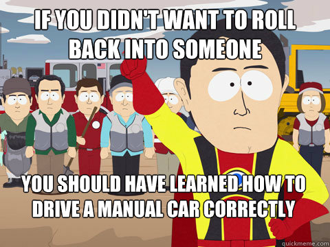 if you didn't want to roll back into someone
 you should have learned how to drive a manual car correctly  Captain Hindsight