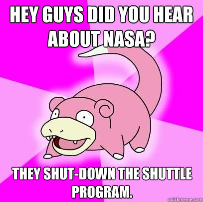 Hey guys did you hear about nasa? they shut-down the shuttle program.  Slowpoke