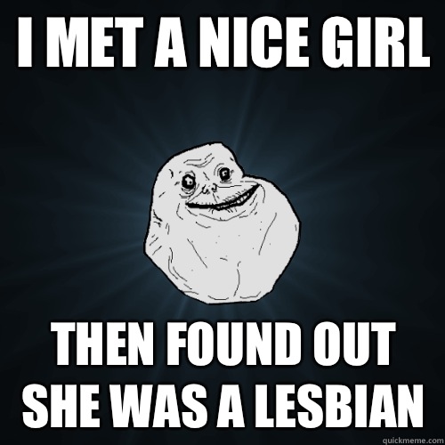 I met a nice girl  Then found out she was a lesbian   Forever Alone