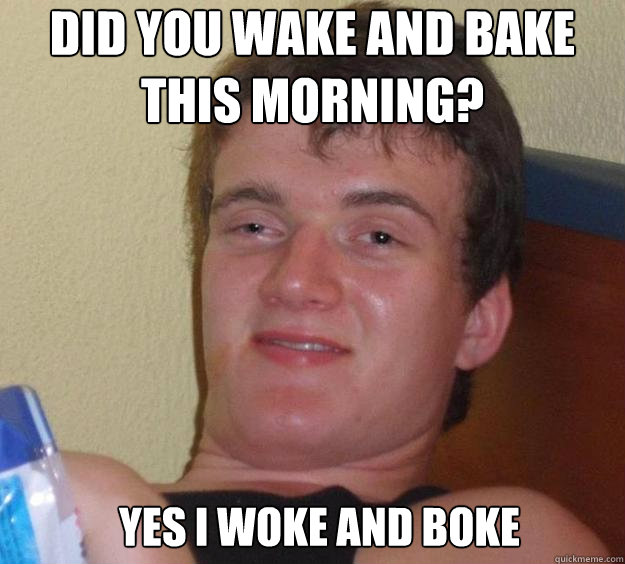 Did you wake and bake this morning? Yes I woke and boke   10 Guy
