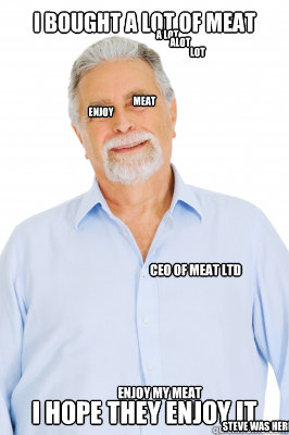 I bought a Lot of Meat i hope They enjoy it a lot alot lot CEO of Meat LTD steve was here enjoy my meat enjoy meat - I bought a Lot of Meat i hope They enjoy it a lot alot lot CEO of Meat LTD steve was here enjoy my meat enjoy meat  Baby Boomer Dad