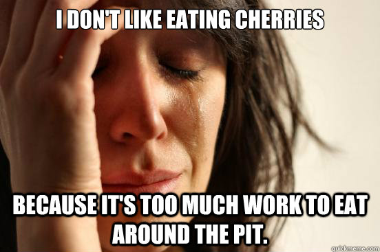 I don't like eating cherries because it's too much work to eat around the pit. - I don't like eating cherries because it's too much work to eat around the pit.  First World Problems