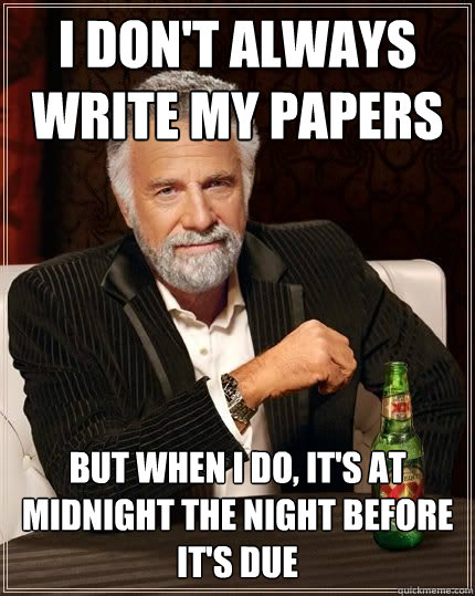 I don't always write my papers but when i do, it's at midnight the night before it's due  The Most Interesting Man In The World