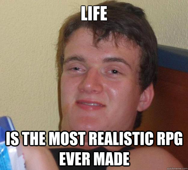 Life is the most realistic RPG ever made - Life is the most realistic RPG ever made  10 Guy