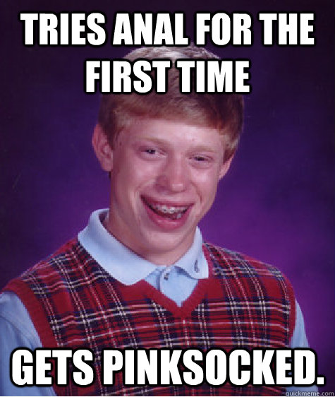 Tries anal for the first time Gets pinksocked.  Bad Luck Brian