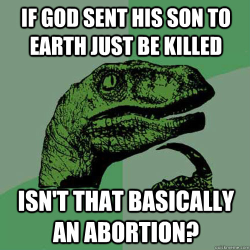 If god sent his son to earth just be killed isn't that basically an abortion? - If god sent his son to earth just be killed isn't that basically an abortion?  Philosoraptor