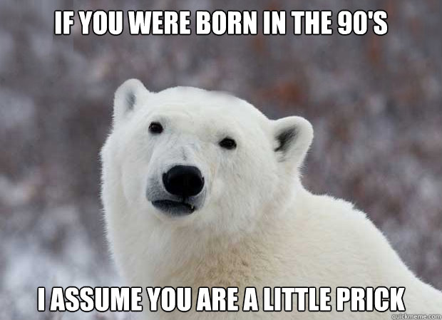 If you were born in the 90's I assume you are a little prick  Popular Opinion Polar Bear