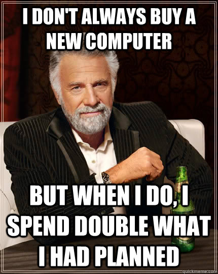 I don't always buy a new computer but when I do, I spend double what I had planned - I don't always buy a new computer but when I do, I spend double what I had planned  The Most Interesting Man In The World