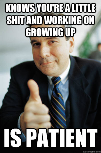 Knows you're a little shit and working on growing up is patient - Knows you're a little shit and working on growing up is patient  Good Guy Boss