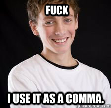 Fuck I use it as a comma.  High School Freshman