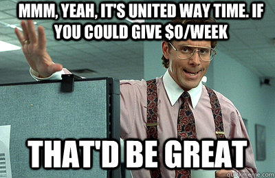 Mmm, yeah, it's United way time. If you could give $0/week that'd be great  Office Space