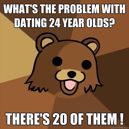 what's the problem with dating 24 year olds? there's 20 of them !  Pedobear