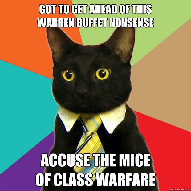 got to get ahead of this 
warren buffet nonsense accuse the mice 
of class warfare - got to get ahead of this 
warren buffet nonsense accuse the mice 
of class warfare  Business Cat