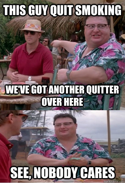 this guy quit smoking we've got another quitter over here see, nobody cares - this guy quit smoking we've got another quitter over here see, nobody cares  Nobody Cares