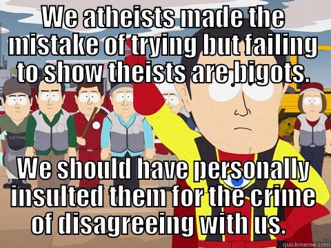 WE ATHEISTS MADE THE MISTAKE OF TRYING BUT FAILING TO SHOW THEISTS ARE BIGOTS. WE SHOULD HAVE PERSONALLY INSULTED THEM FOR THE CRIME OF DISAGREEING WITH US.   Captain Hindsight