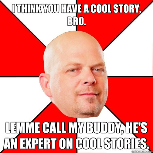 I think you have a cool story, bro. Lemme call my buddy, he's an expert on cool stories. - I think you have a cool story, bro. Lemme call my buddy, he's an expert on cool stories.  Pawn Star