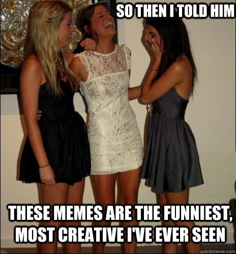 so then i told him These memes are the funniest, most creative i've ever seen  Vindictive Girls