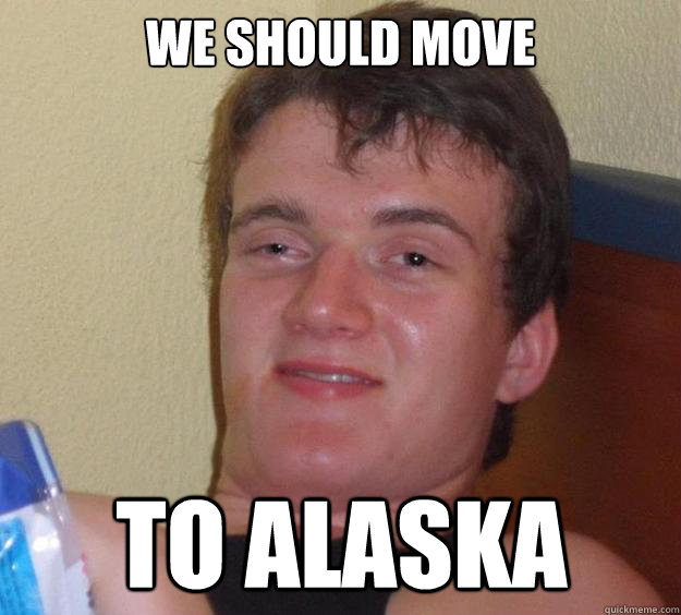 we should move to Alaska - we should move to Alaska  10 Guy