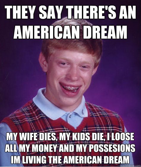 They say There's an American dream My wife dies, my kids die, i loose all my money and my possesions im living the American dream  Bad Luck Brian