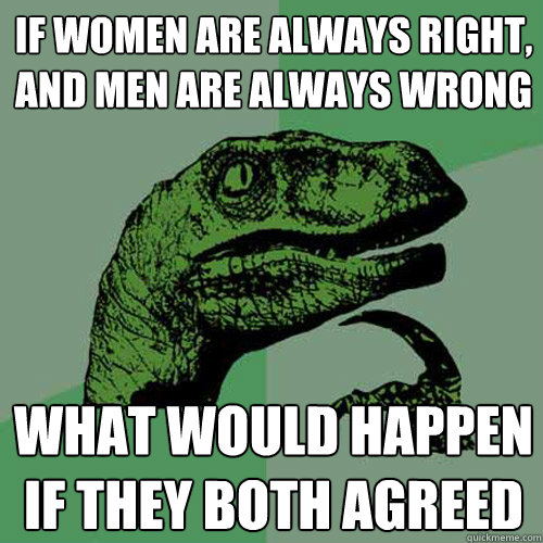 If women are always right, and men are always wrong What would happen if they both agreed - If women are always right, and men are always wrong What would happen if they both agreed  Philosoraptor